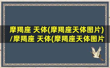 摩羯座 天体(摩羯座天体图片)/摩羯座 天体(摩羯座天体图片)-我的网站